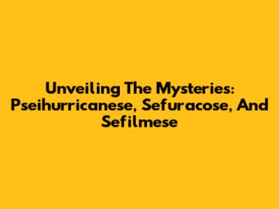 Unveiling The Mysteries: Pseihurricanese, Sefuracose, And Sefilmese