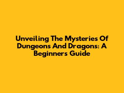 Unveiling The Mysteries Of Dungeons And Dragons: A Beginner's Guide