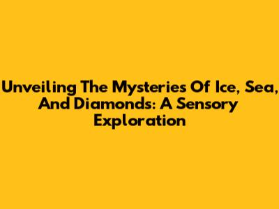 Unveiling The Mysteries Of Ice, Sea, And Diamonds: A Sensory Exploration