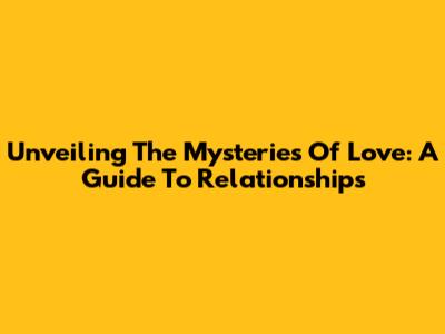Unveiling The Mysteries Of Love: A Guide To Relationships
