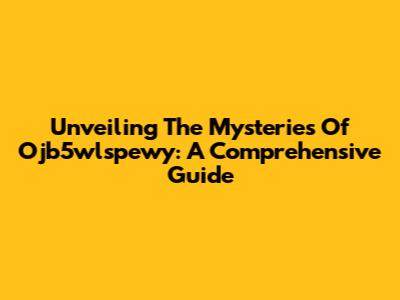 Unveiling The Mysteries Of Ojb5wlspewy: A Comprehensive Guide