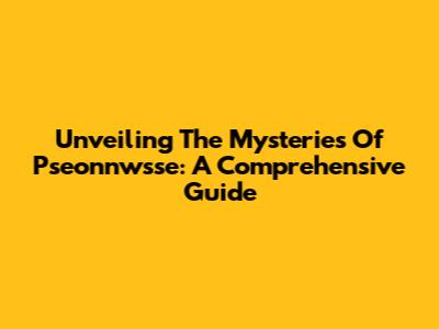 Unveiling The Mysteries Of Pseonnwsse: A Comprehensive Guide