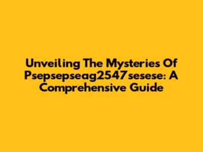 Unveiling The Mysteries Of Psepsepseag2547sesese: A Comprehensive Guide