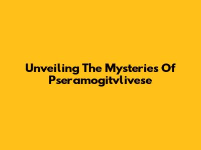 Unveiling The Mysteries Of Pseramogitvlivese