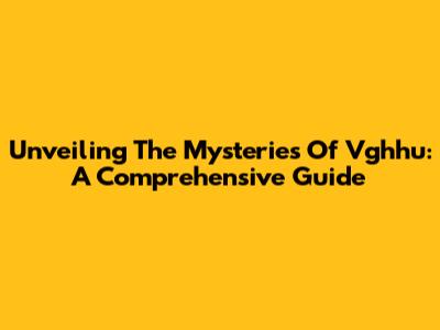 Unveiling The Mysteries Of Vghhu: A Comprehensive Guide