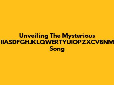 Unveiling The Mysterious IIASDFGHJKLQWERTYUIOPZXCVBNM Song