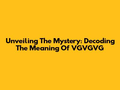 Unveiling The Mystery: Decoding The Meaning Of VGVGVG