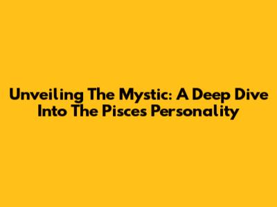 Unveiling The Mystic: A Deep Dive Into The Pisces Personality