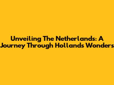 Unveiling The Netherlands: A Journey Through Holland's Wonders