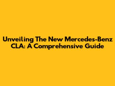 Unveiling The New Mercedes-Benz CLA: A Comprehensive Guide