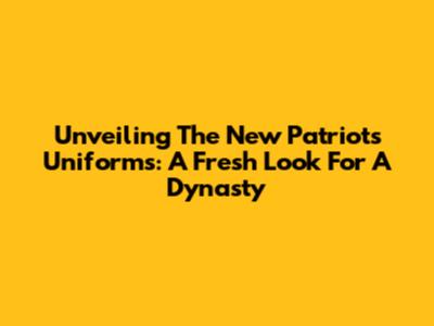 Unveiling The New Patriots Uniforms: A Fresh Look For A Dynasty