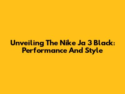 Unveiling The Nike Ja 3 Black: Performance And Style