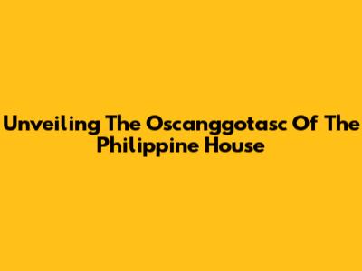 Unveiling The Oscanggotasc Of The Philippine House