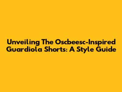 Unveiling The Oscbeesc-Inspired Guardiola Shorts: A Style Guide