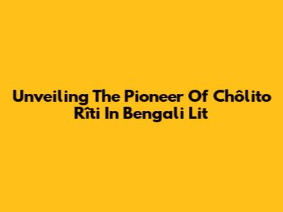 Unveiling The Pioneer Of Chôlito Rîti In Bengali Lit