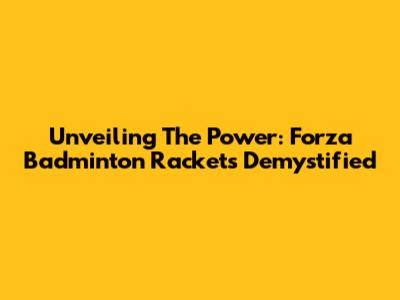 Unveiling The Power: Forza Badminton Rackets Demystified