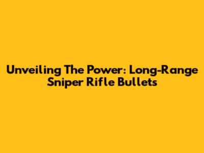 Unveiling The Power: Long-Range Sniper Rifle Bullets