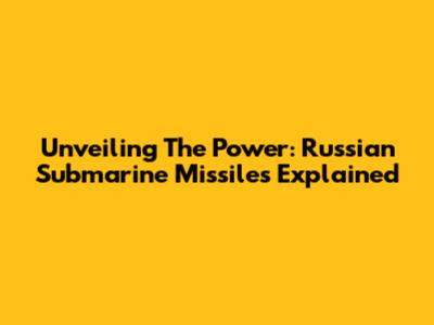 Unveiling The Power: Russian Submarine Missiles Explained