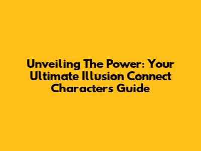 Unveiling The Power: Your Ultimate Illusion Connect Characters Guide