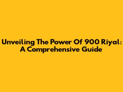 Unveiling The Power Of 900 Riyal: A Comprehensive Guide
