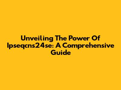 Unveiling The Power Of Ipseqcns24se: A Comprehensive Guide