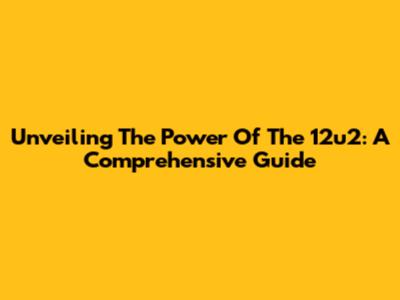 Unveiling The Power Of The 12u2: A Comprehensive Guide