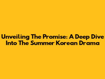 Unveiling The Promise: A Deep Dive Into The Summer Korean Drama
