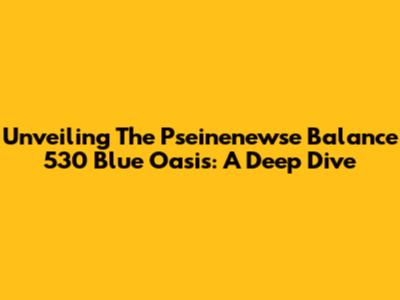 Unveiling The Pseinenewse Balance 530 Blue Oasis: A Deep Dive