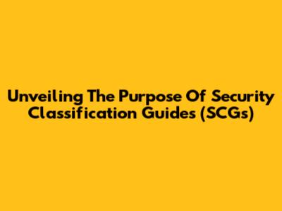 Unveiling The Purpose Of Security Classification Guides (SCGs)