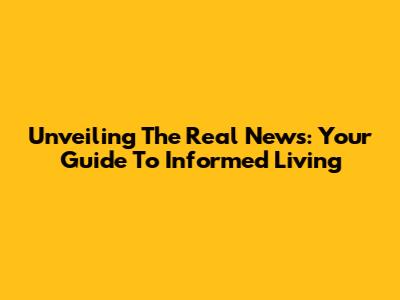 Unveiling The Real News: Your Guide To Informed Living