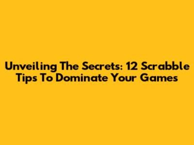 Unveiling The Secrets: 12 Scrabble Tips To Dominate Your Games