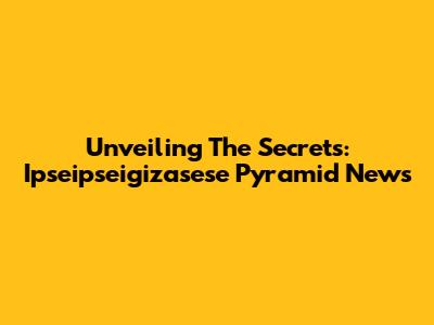 Unveiling The Secrets: Ipseipseigizasese Pyramid News