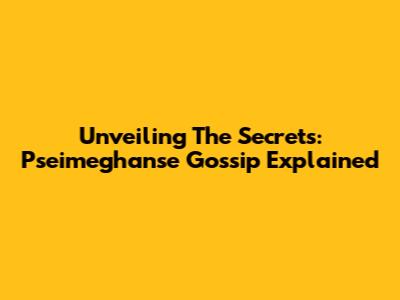 Unveiling The Secrets: Pseimeghanse Gossip Explained