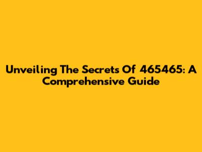 Unveiling The Secrets Of 465465: A Comprehensive Guide