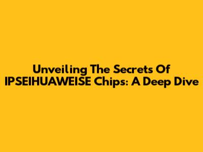 Unveiling The Secrets Of IPSEIHUAWEISE Chips: A Deep Dive
