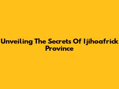 Unveiling The Secrets Of Ijihoafrick Province