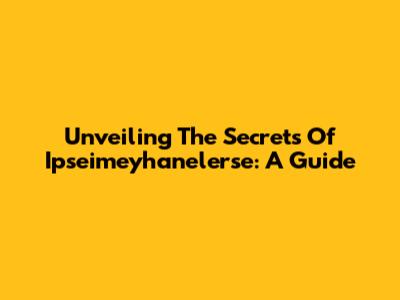 Unveiling The Secrets Of Ipseimeyhanelerse: A Guide