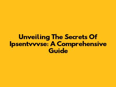 Unveiling The Secrets Of Ipsentvvvse: A Comprehensive Guide