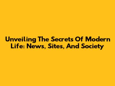 Unveiling The Secrets Of Modern Life: News, Sites, And Society