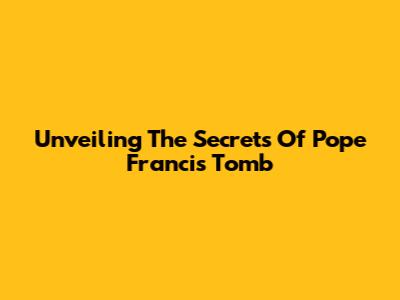 Unveiling The Secrets Of Pope Francis' Tomb