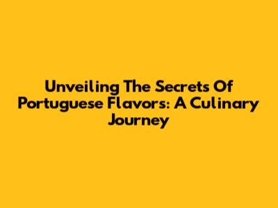 Unveiling The Secrets Of Portuguese Flavors: A Culinary Journey