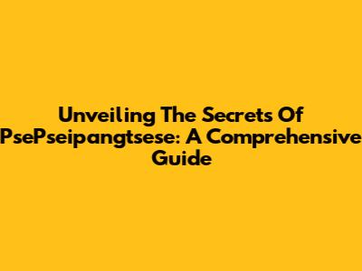 Unveiling The Secrets Of PsePseipangtsese: A Comprehensive Guide