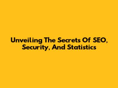 Unveiling The Secrets Of SEO, Security, And Statistics