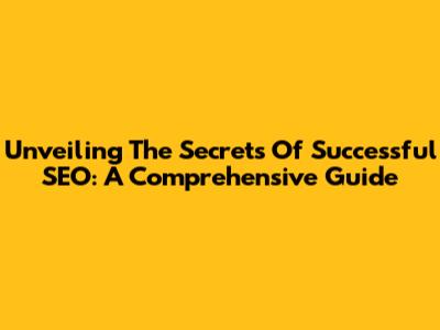 Unveiling The Secrets Of Successful SEO: A Comprehensive Guide