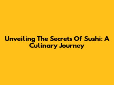 Unveiling The Secrets Of Sushi: A Culinary Journey
