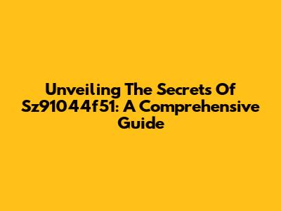 Unveiling The Secrets Of Sz91044f51: A Comprehensive Guide