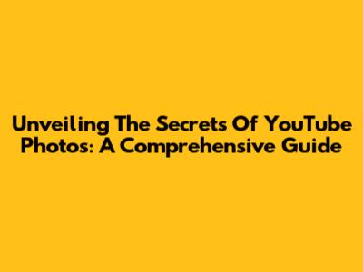 Unveiling The Secrets Of YouTube Photos: A Comprehensive Guide