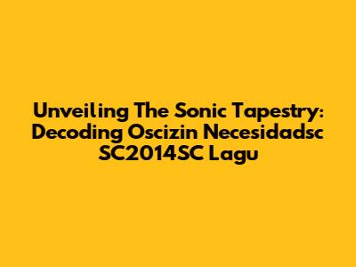 Unveiling The Sonic Tapestry: Decoding Oscizin Necesidadsc SC2014SC Lagu