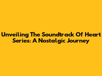 Unveiling The Soundtrack Of Heart Series: A Nostalgic Journey