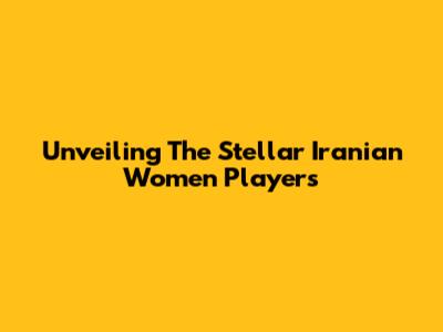 Unveiling The Stellar Iranian Women Players